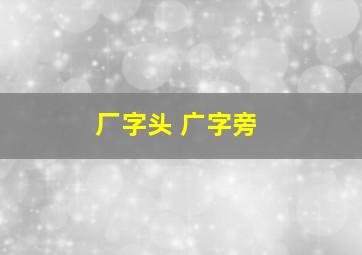 厂字头 广字旁